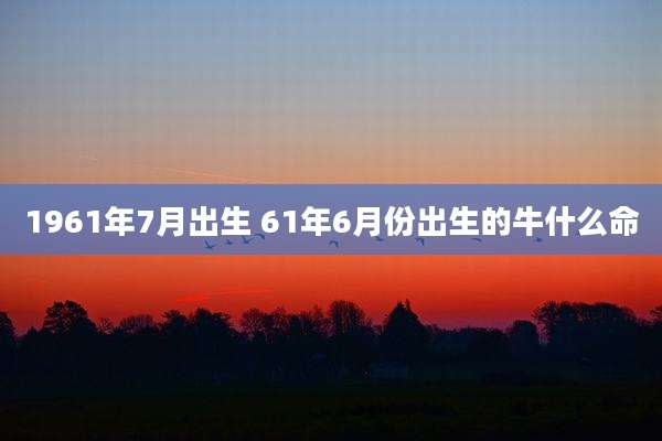 1961年7月出生 61年6月份出生的牛什么命