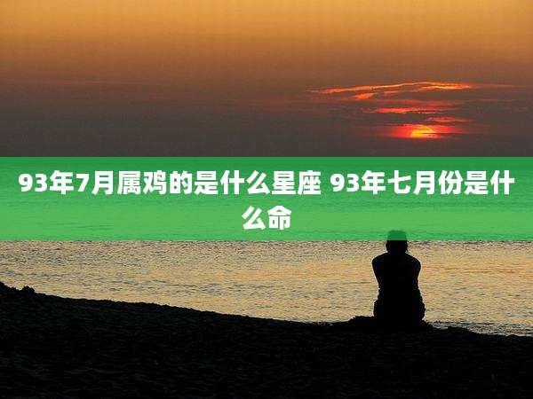 93年7月属鸡的是什么星座 93年七月份是什么命