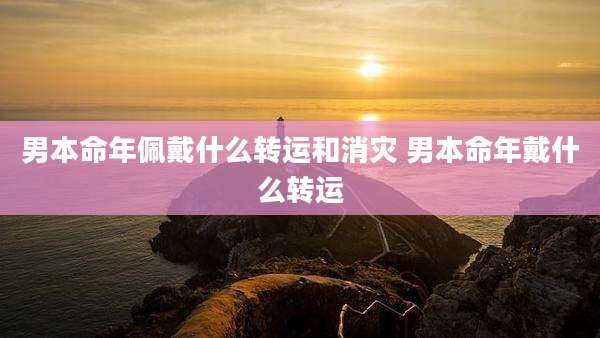 男本命年佩戴什么转运和消灾 男本命年戴什么转运