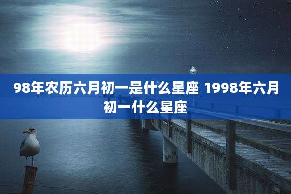 98年农历六月初一是什么星座 1998年六月初一什么星座