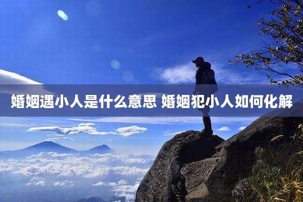 婚姻遇小人是什么意思 婚姻犯小人如何化解