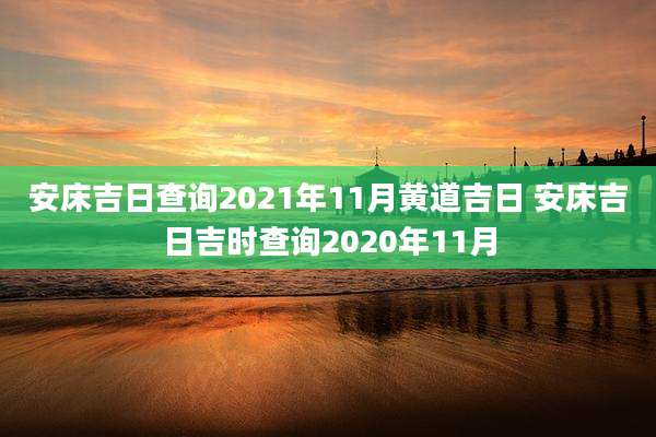 安床吉日查询2021年11月黄道吉日 安床吉日吉时查询2020年11月