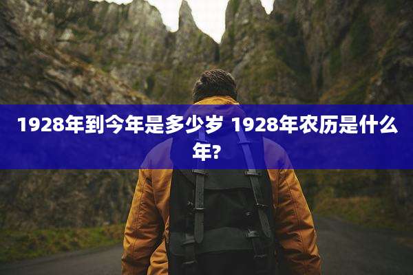 1928年到今年是多少岁 1928年农历是什么年?