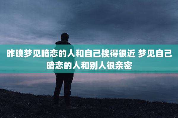 昨晚梦见暗恋的人和自己挨得很近 梦见自己暗恋的人和别人很亲密