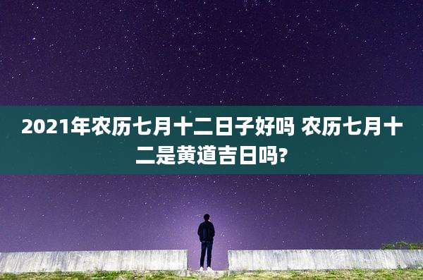 2021年农历七月十二日子好吗 农历七月十二是黄道吉日吗?