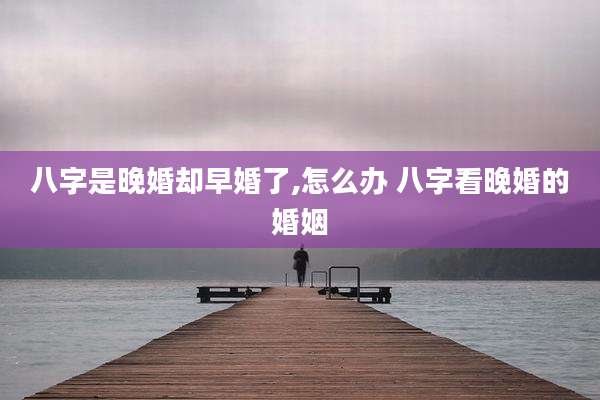 八字是晚婚却早婚了,怎么办 八字看晚婚的婚姻