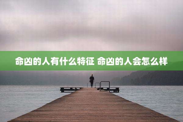 命凶的人有什么特征 命凶的人会怎么样