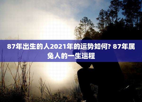87年出生的人2021年的运势如何? 87年属兔人的一生运程