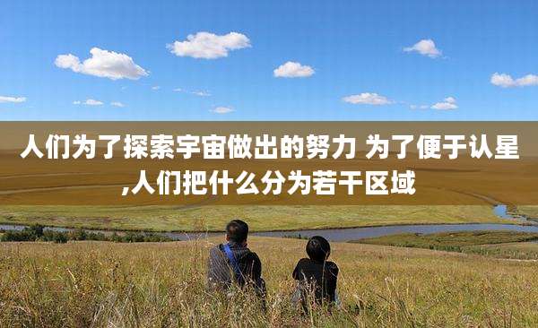 人们为了探索宇宙做出的努力 为了便于认星,人们把什么分为若干区域
