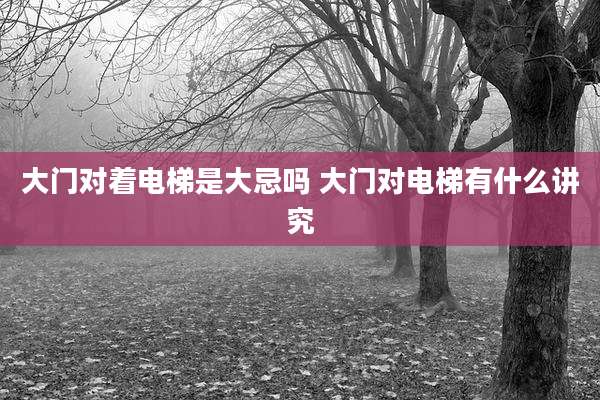 大门对着电梯是大忌吗 大门对电梯有什么讲究