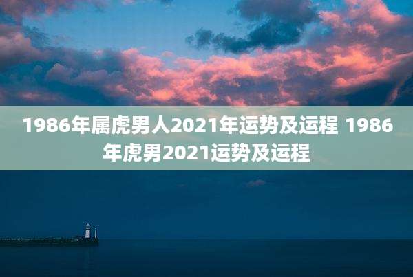 1986年属虎男人2021年运势及运程 1986年虎男2021运势及运程