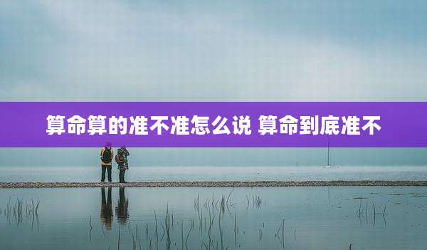 算命算的准不准怎么说 算命到底准不