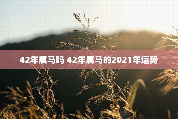 42年属马吗 42年属马的2021年运势