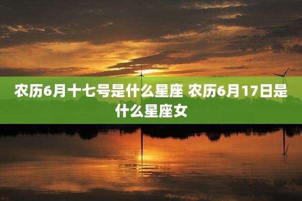 农历6月十七号是什么星座 农历6月17日是什么星座女