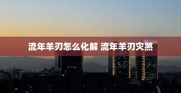 流年羊刃怎么化解 流年羊刃灾煞