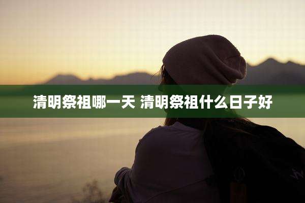 清明祭祖哪一天 清明祭祖什么日子好