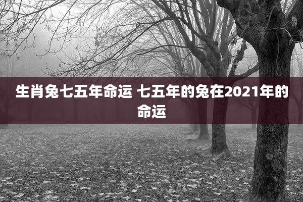 生肖兔七五年命运 七五年的兔在2021年的命运