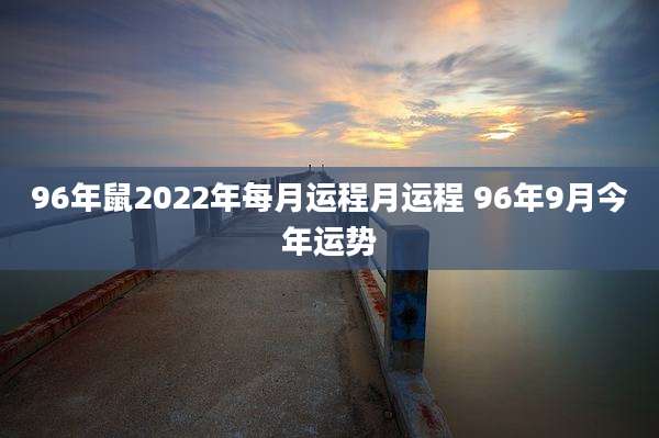 96年鼠2022年每月运程月运程 96年9月今年运势