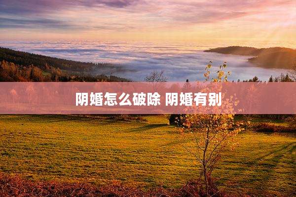 阴婚怎么破除 阴婚有别
