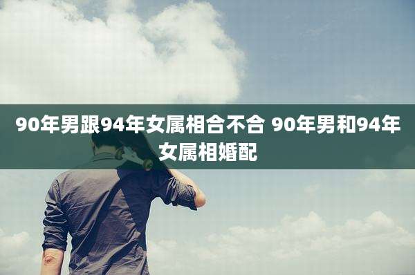 90年男跟94年女属相合不合 90年男和94年女属相婚配