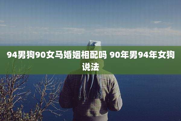 94男狗90女马婚姻相配吗 90年男94年女狗说法