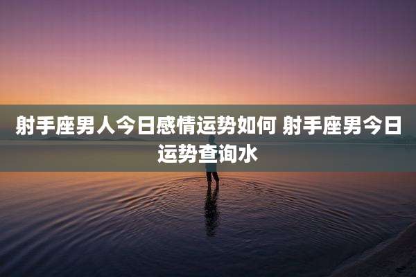 射手座男人今日感情运势如何 射手座男今日运势查询水