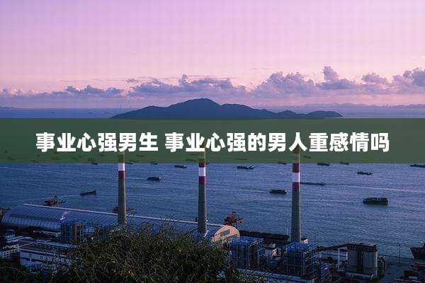 事业心强男生 事业心强的男人重感情吗