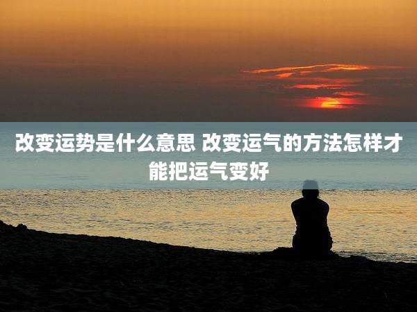 改变运势是什么意思 改变运气的方法怎样才能把运气变好
