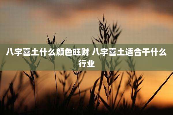 八字喜土什么颜色旺财 八字喜土适合干什么行业
