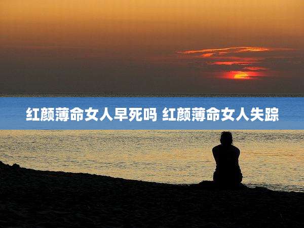 红颜薄命女人早死吗 红颜薄命女人失踪