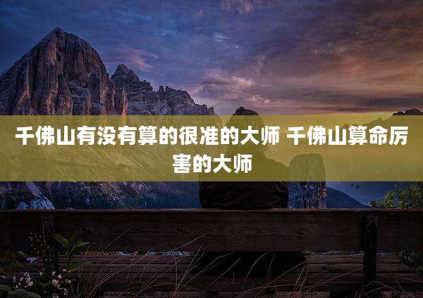 千佛山有没有算的很准的大师 千佛山算命厉害的大师
