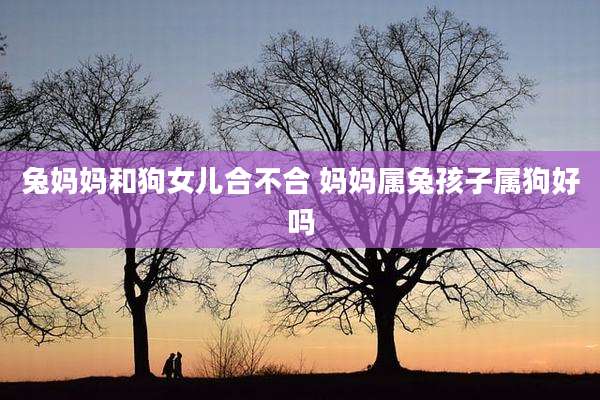 兔妈妈和狗女儿合不合 妈妈属兔孩子属狗好吗