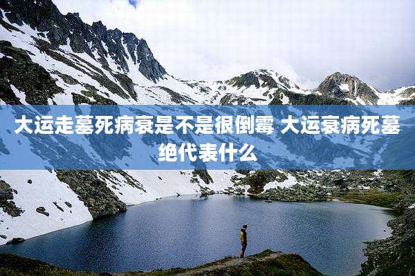 大运走墓死病衰是不是很倒霉 大运衰病死墓绝代表什么