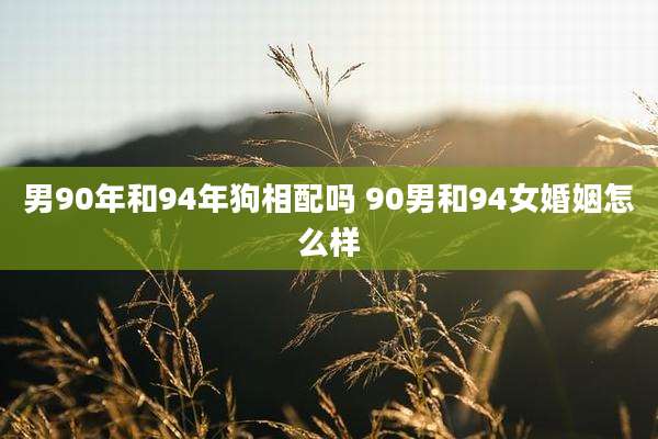 男90年和94年狗相配吗 90男和94女婚姻怎么样