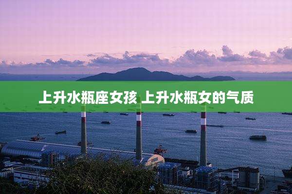 上升水瓶座女孩 上升水瓶女的气质