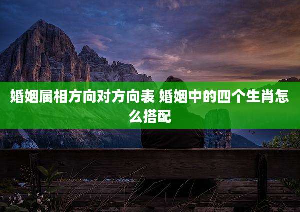 婚姻属相方向对方向表 婚姻中的四个生肖怎么搭配