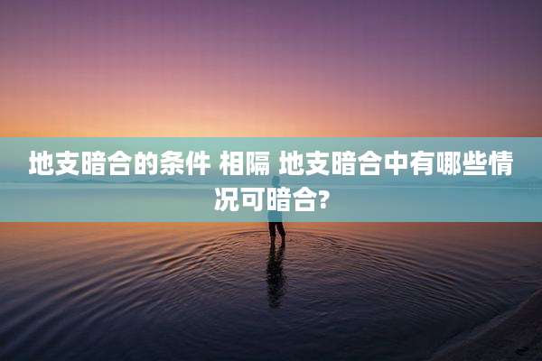地支暗合的条件 相隔 地支暗合中有哪些情况可暗合?