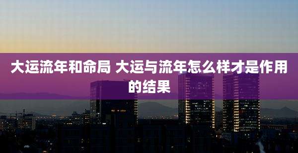 大运流年和命局 大运与流年怎么样才是作用的结果