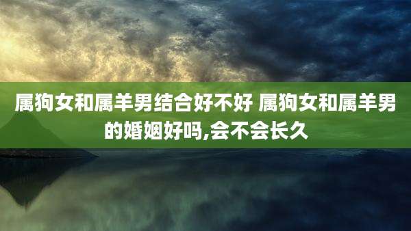 属狗女和属羊男结合好不好 属狗女和属羊男的婚姻好吗,会不会长久