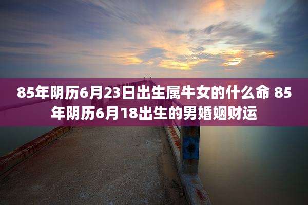 85年阴历6月23日出生属牛女的什么命 85年阴历6月18出生的男婚姻财运