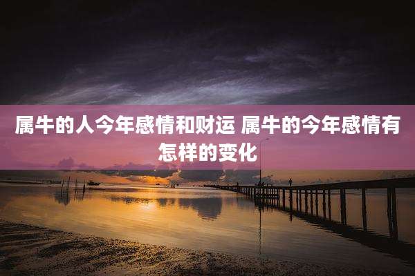 属牛的人今年感情和财运 属牛的今年感情有怎样的变化