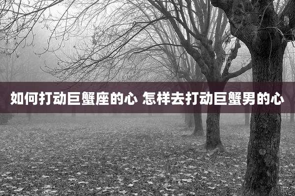如何打动巨蟹座的心 怎样去打动巨蟹男的心