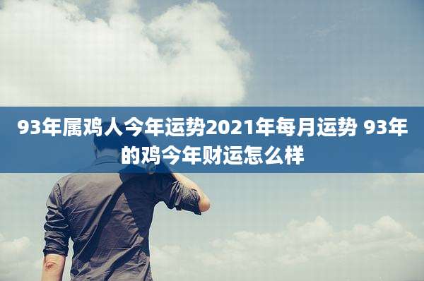 93年属鸡人今年运势2021年每月运势 93年的鸡今年财运怎么样