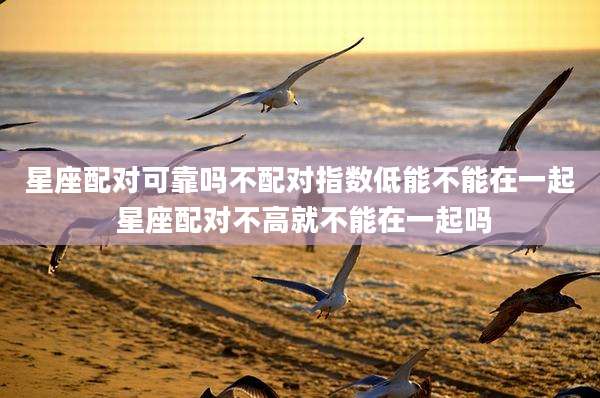 星座配对可靠吗不配对指数低能不能在一起 星座配对不高就不能在一起吗