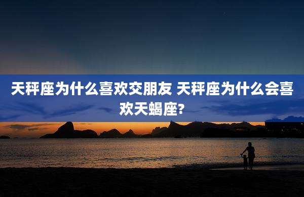 天秤座为什么喜欢交朋友 天秤座为什么会喜欢天蝎座?
