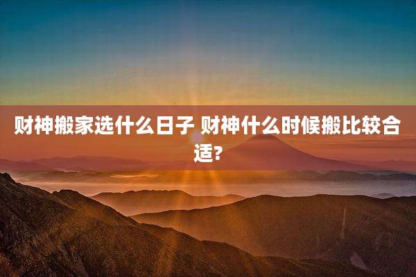 财神搬家选什么日子 财神什么时候搬比较合适?