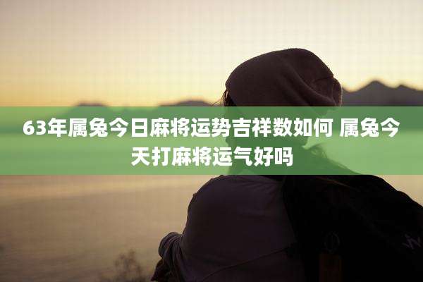 63年属兔今日麻将运势吉祥数如何 属兔今天打麻将运气好吗