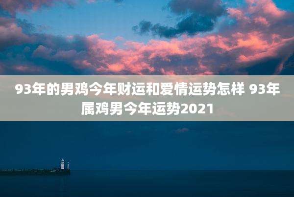 93年的男鸡今年财运和爱情运势怎样 93年属鸡男今年运势2021