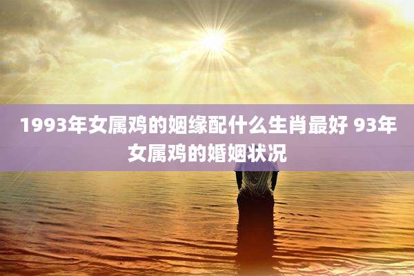 1993年女属鸡的姻缘配什么生肖最好 93年女属鸡的婚姻状况