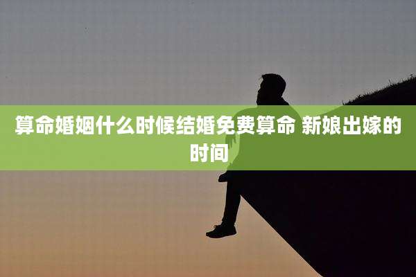 算命婚姻什么时候结婚免费算命 新娘出嫁的时间